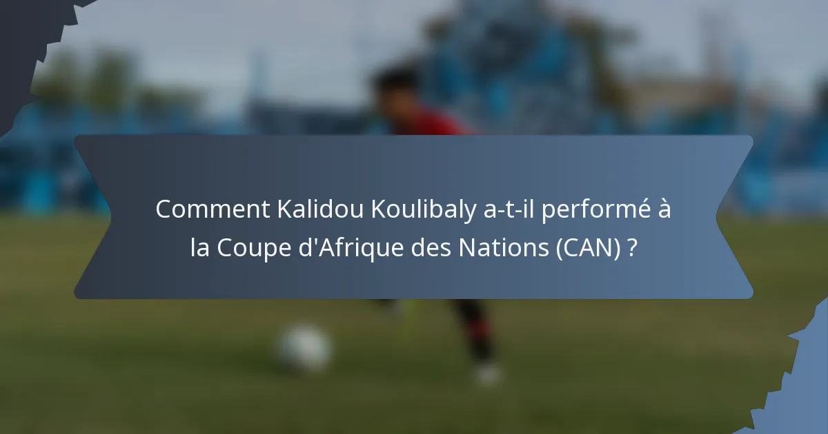 Comment Kalidou Koulibaly a-t-il performé à la Coupe d'Afrique des Nations (CAN) ?