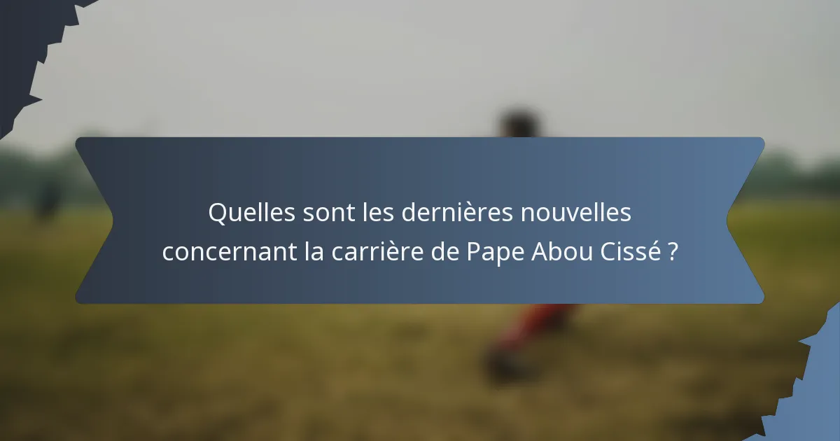 Quelles sont les dernières nouvelles concernant la carrière de Pape Abou Cissé ?